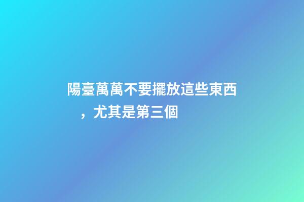 陽臺萬萬不要擺放這些東西，尤其是第三個
